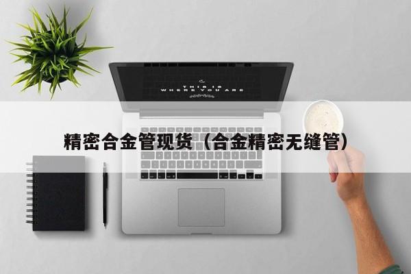 精密合金管现货（合金精密无缝管）