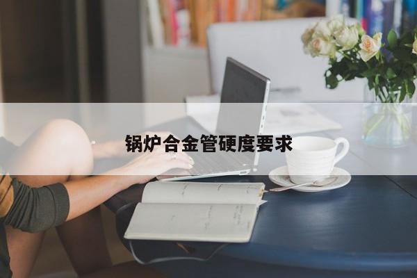 锅炉合金管硬度要求