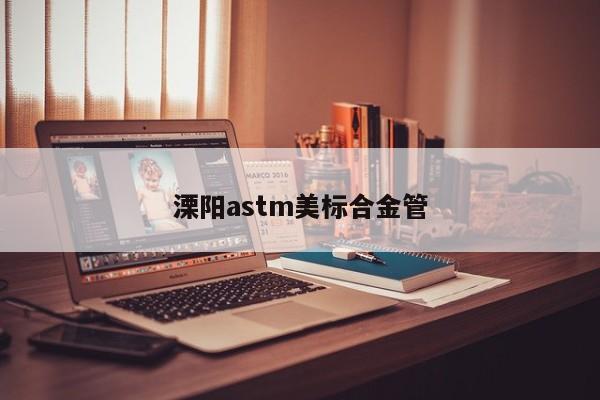 溧阳astm美标合金管