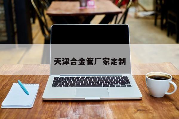 天津合金管厂家定制