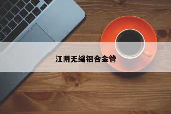 江阴无缝铝合金管