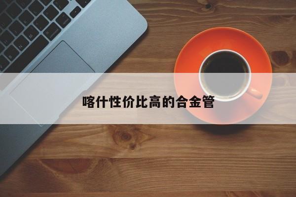 喀什性价比高的合金管