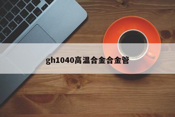 gh1040高温合金合金管